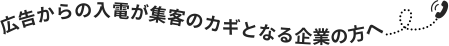 広告からの入電が集客のカギとなる企業の方へ